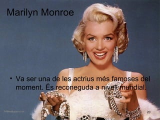 Marilyn Monroe Va ser  una de l e s actri us  m é s famoses del moment.  És reconeguda a nivell mundial. 