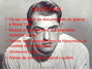 Luis Buñuel Va ser creador  de documentals de guerra  a  N o va York. Mesclà  el surrealisme, freudianism e , realisme auster. Temes m é s característics: la hipocresia, la inutilitat del catolicisme. Viridia n na   (1961) Artista de cine m é s original  i   sublim. 