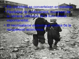 Els ciutadans es converteixen en estrelles. Flexibilitat de l’enfocament, moviment de la càm e ra, utilització de la llum natural, espontaneïtat. El neorrealisme esdevingué víctima de la recuperació econòmica. 