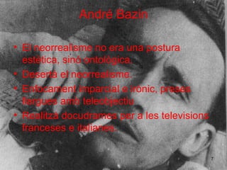 André Bazin El neorrealisme no era una postura estètica, sin ó  ontològica. Desertà el neorrealisme. Enfocament imparcial e irònic, preses llargues amb teleobjectiu Realitzà docudrames per a les televisions franceses e italianes. 