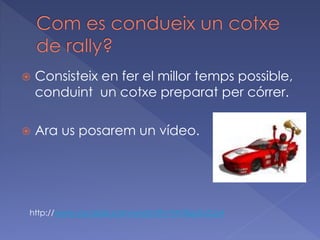 

Consisteix en fer el millor temps possible,
conduint un cotxe preparat per córrer.



Ara us posarem un vídeo.

http://www.youtube.com/watch?v=fA7Bsp5uCp4

 
