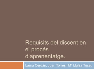Requisits del discent en
el procés
d’aprenentatge.
Laura Cerdán, Joan Torres i Mª Lluïsa Tuset
 