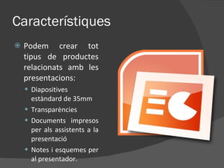 Característiques Podem crear tot tipus de productes relacionats amb les presentacions: Diapositives estàndard de 35mm Transparències Documents impresos per als assistents a la presentació Notes i esquemes per al presentador. 