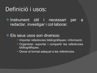 Definició i usos: Instrument útil i necessari per a redactar, investigar i col·laborar.  Els seus usos son diversos:  Importar referències bibliogràfiques i informació. Organitzar, exportar i compartir les referències bibliogràfiques. Donar el format adequat a les referències.  