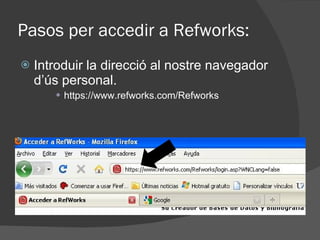 Pasos per accedir a Refworks: Introduir la direcció al nostre navegador d’ús personal.  https://www.refworks.com/Refworks 