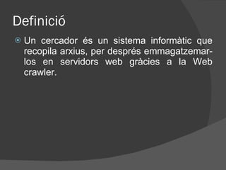 Definició Un cercador és un sistema informàtic que recopila arxius, per després emmagatzemar-los en servidors web gràcies a la Web crawler. 