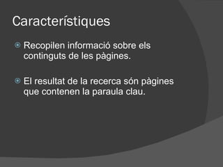Característiques Recopilen informació sobre els continguts de les pàgines. El resultat de la recerca són pàgines que contenen la paraula clau. 
