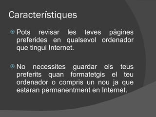 Característiques Pots revisar les teves p àgines preferides en qualsevol ordenador  que tingui Internet. No necessites guardar els teus preferits quan formatetgis el teu ordenador o compris un nou ja que estaran permanentment en Internet. 