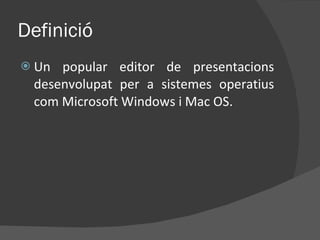 Definició <ul><li>Un popular editor de presentacions desenvolupat per a sistemes operatius com Microsoft Windows i Mac OS....