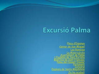 Plaça d’Espanya
       Carrer de San Miquel
                  Les Rambles
               La Misericòrdia
         Ajuntament de Palma
  L’Església de Sant Eul·làlia
  Basil·lica de Sant Francesc
    Palau del Consell Insular
                     Parlament
                      Catedral
Esglesia de Santa Magdalena
               Ja ha acabat
 