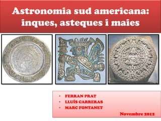 Astronomia sud americana:
 inques, asteques i maies




        •   FERRAN PRAT
        •   LLUÍS CARRERAS
        •   MARC FONTANET
                             Novembre 2012
 