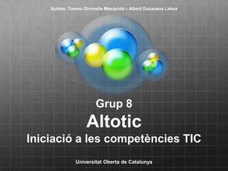Autors: Tomeu Gironella Mesquida – Albert Escacena Lahoz




                       Grup 8
                   Altotic
Iniciació a les competències TIC
              Universitat Oberta de Catalunya
 