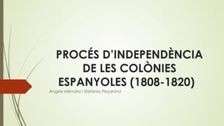 PROCÉS D’INDEPENDÈNCIA
DE LES COLÒNIES
ESPANYOLES (1808-1820)
Angee Méndez i Stefania Peyanina
 