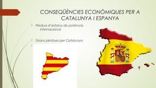 CONSEQÜÈNCIES ECONÒMIQUES PER A
CATALUNYA I ESPANYA
 Pèrdua d’estatus de potència
internacional
 Grans pèrdues per Catalunya

 