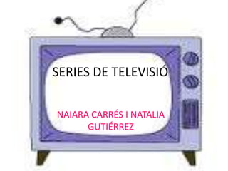 SERIES DE TELEVISIÓ
NAIARA CARRÉS I NATALIA
GUTIÉRREZ
 