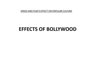 EFFECTS OF BOLLYWOOD
SERIES AND FILM’S EFFECT ON POPULAR CULTURE
 