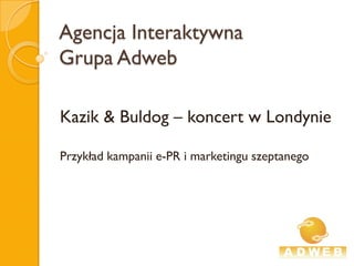 Agencja Interaktywna
Grupa Adweb

Kazik & Buldog – koncert w Londynie

Przykład kampanii e-PR i marketingu szeptanego
 