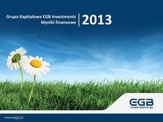 Grupa Kapitałowa EGB Investments
Wyniki finansowe 2013
 