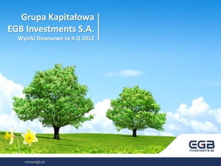 Grupa Kapitałowa
EGB Investments S.A.
  Wyniki finansowe za II Q 2012
 