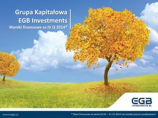 Grupa Kapitałowa
EGB Investments
Wyniki finansowe za IV Q 2014*
* Dane finansowe za okres 01.01 – 31.12.2014 nie zostały jeszcze zaudytowane
 