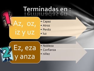 • Capaz
• Atroz
• Perdiz
• luz
Az, oz,
iz y uz
• Nobleza
• Confianza
• niñez
Ez, eza
y anza
 