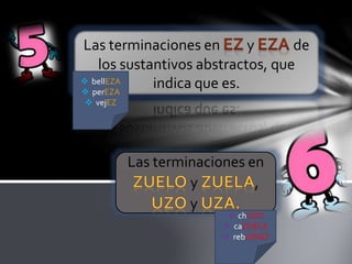 Las terminaciones en y de
los sustantivos abstractos, que
indica que es.
Las terminaciones en
y ,
y
 bellEZA
 perEZA
 vejEZ
 chUZO
 caZUELA
 rebUZNO
 