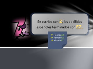 Se escribe con , los apellidos
españoles terminados con
 HenriquEZ
 FernandEZ
 GutierrEZ
 