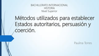 Métodos utilizados para establecer
Estados autoritarios, persuasión y
coerción.
Paulina Torres
BACHILLERATO INTERNACIONAL
HISTORIA
Nivel Superior
 