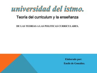 Teoría del curriculum y la enseñanza
DE LAS TEORIAS A LAS POLITICAS CURRICULARES.
Elaborado por:
Enelis de González.
 