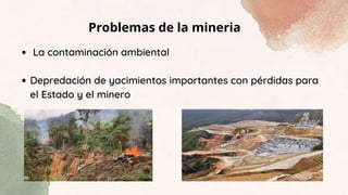 Problemas de la mineria
La contaminación ambiental
Depredación de yacimientos importantes con pérdidas para
el Estado y el minero
 
