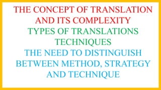 THE CONCEPT OF TRANSLATION
AND ITS COMPLEXITY
TYPES OF TRANSLATIONS
TECHNIQUES
THE NEED TO DISTINGUISH
BETWEEN METHOD, STRATEGY
AND TECHNIQUE
 
