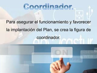 Para asegurar el funcionamiento y favorecer
la implantación del Plan, se crea la figura de
coordinador.
 