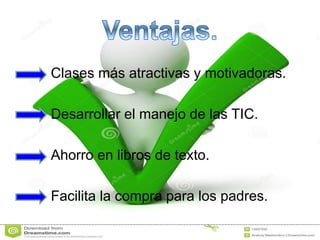 Clases más atractivas y motivadoras.
Desarrollar el manejo de las TIC.
Ahorro en libros de texto.
Facilita la compra para los padres.
 