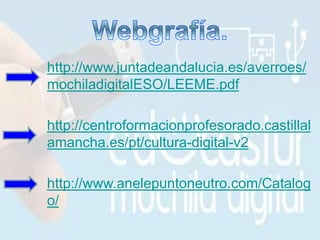 http://www.juntadeandalucia.es/averroes/
mochiladigitalESO/LEEME.pdf
http://centroformacionprofesorado.castillal
amancha.es/pt/cultura-digital-v2
http://www.anelepuntoneutro.com/Catalog
o/
 