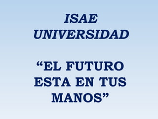 ISAE
UNIVERSIDAD

“EL FUTURO
ESTA EN TUS
  MANOS”
 