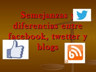Semejanzas ySemejanzas y
diferencias entrediferencias entre
facebook, twetter yfacebook, twetter y
blogsblogs
 