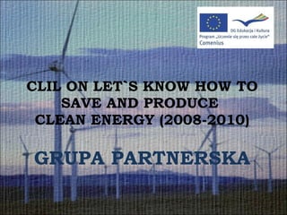 CLIL ON LET`S KNOW HOW TO SAVE AND PRODUCE  CLEAN ENERGY (2008-2010) GRUPA PARTNERSKA 