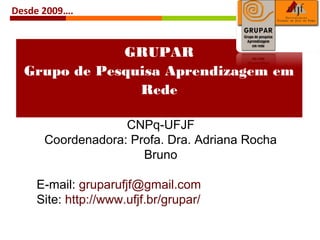 GRUPAR
Grupo de Pesquisa Aprendizagem em
Rede
CNPq-UFJF
Coordenadora: Profa. Dra. Adriana Rocha
Bruno
E-mail: gruparufjf@gmail.com
Site: http://www.ufjf.br/grupar/
Desde 2009….
 