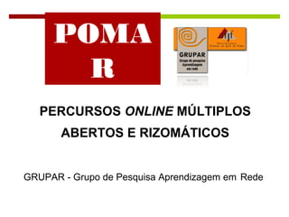 POMA
R
PERCURSOS ONLINE MÚLTIPLOS
ABERTOS E RIZOMÁTICOS
GRUPAR - Grupo de Pesquisa Aprendizagem em Rede
 