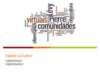CIBERCULTURA?
CIBERESPAÇO?
CIBERCIDADES?
 