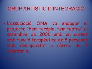 GRUP ARTÍSTIC D’INTEGRACIÓL’associació ONA va endegar el projecte “Femteràpia, femteatre” el setembre de 2006 amb un cursetambfuncióterapèutica de 8 persones ambdiscapacitat a càrrec de 4 voluntaris.………..