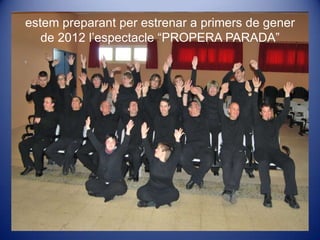estempreparant per estrenar a primers de gener de 2012 l’espectacle “PROPERA PARADA”