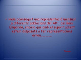 Hemaconseguit una representació mensual a diferentspoblacions del Alt i del BaixEmpordà, encara que amb el suportadientestemdisposats a ferrepresentacionsarreu…………..Tarradas                                                                                                                             FIN