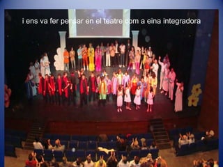 i ens va fer pensar en el teatrecom a eina integradora