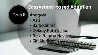 Grup B
Ecosystem-based Adaption
Anggota:
• Asti
• Baiti Rahma
• Delany Putri Silika
• Rizki Rahma Hastuti
• Siti Nurliya
 