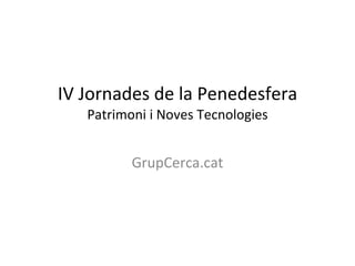 IV Jornades de la Penedesfera Patrimoni i Noves Tecnologies GrupCerca.cat 