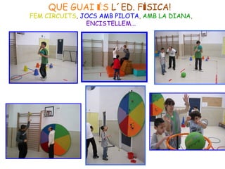 QUE GUAI ÉS L´ED. FÍSICA!
FEM CIRCUITS, JOCS AMB PILOTA, AMB LA DIANA,
ENCISTELLEM...
 