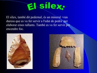 El sílex, també dit pedernal, és un mineral +ran duresa que es va fer servir a l'edat de pedra  per elaborar eines tallants. També es va fer servir per encendre foc. El sílex: 