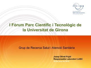 I Fòrum Parc Científic i Tecnològic de la Universitat de Girona Grup de Recerca Salut i Atenció Sanitària Josep Olivet Pujol Responsable Laboratori LASC  28 de juny de 2010 
