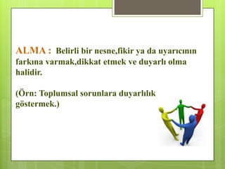 ALMA : Belirli bir nesne,fikir ya da uyarıcının
farkına varmak,dikkat etmek ve duyarlı olma
halidir.
(Örn: Toplumsal sorunlara duyarlılık
göstermek.)
 